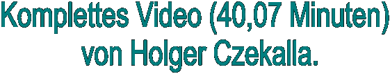 Komplettes Video (40,07 Minuten) 
von Holger Czekalla.